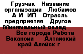 Грузчик › Название организации ­ Любимов А.И, ИП › Отрасль предприятия ­ Другое › Минимальный оклад ­ 38 000 - Все города Работа » Вакансии   . Алтайский край,Алейск г.